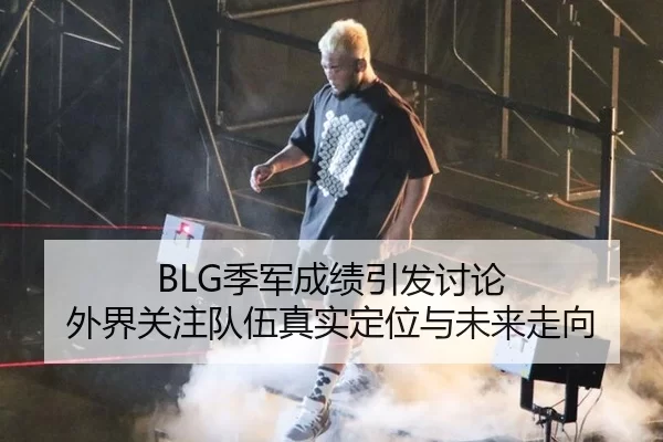 BLG季军成绩引发讨论 外界关注队伍真实定位与未来走向